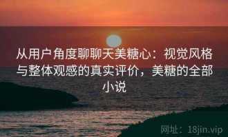 从用户角度聊聊天美糖心：视觉风格与整体观感的真实评价，美糖的全部小说