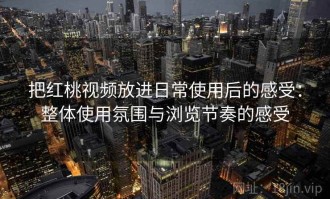把红桃视频放进日常使用后的感受：整体使用氛围与浏览节奏的感受