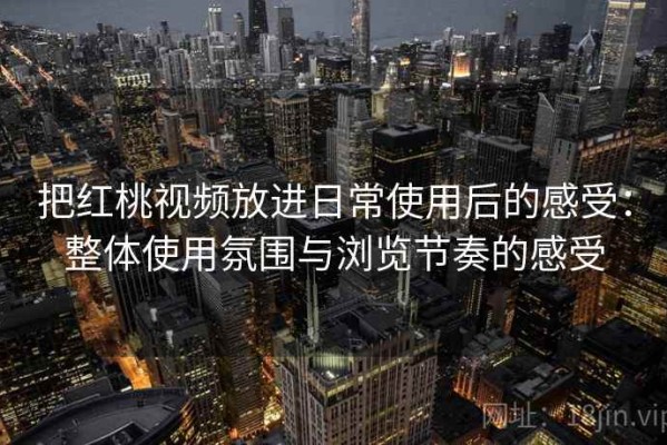 把红桃视频放进日常使用后的感受：整体使用氛围与浏览节奏的感受