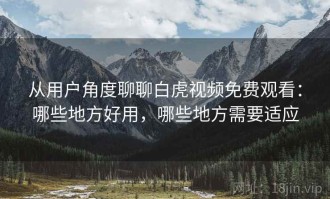 从用户角度聊聊白虎视频免费观看：哪些地方好用，哪些地方需要适应