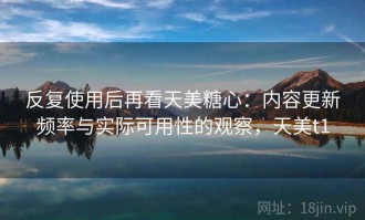 反复使用后再看天美糖心：内容更新频率与实际可用性的观察，天美t1