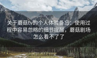 关于蘑菇tv的个人体验备忘：使用过程中容易忽略的细节提醒，蘑菇剧场怎么看不了了