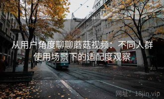 从用户角度聊聊蘑菇视频：不同人群使用场景下的适配度观察