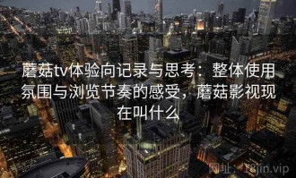 蘑菇tv体验向记录与思考：整体使用氛围与浏览节奏的感受，蘑菇影视现在叫什么