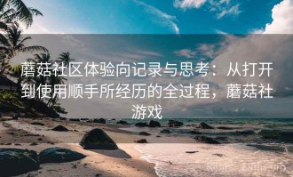 蘑菇社区体验向记录与思考：从打开到使用顺手所经历的全过程，蘑菇社游戏