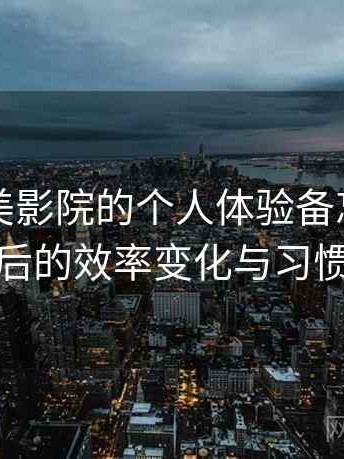 关于天美影院的个人体验备忘：长期使用后的效率变化与习惯调整