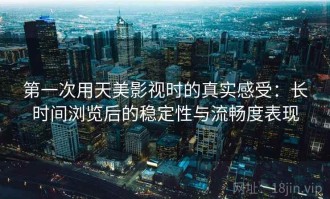 第一次用天美影视时的真实感受：长时间浏览后的稳定性与流畅度表现