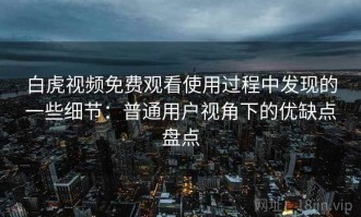 白虎视频免费观看使用过程中发现的一些细节：普通用户视角下的优缺点盘点