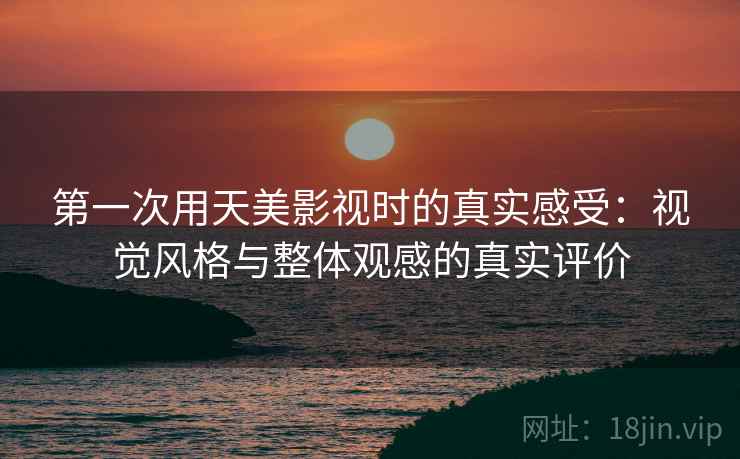 第一次用天美影视时的真实感受：视觉风格与整体观感的真实评价