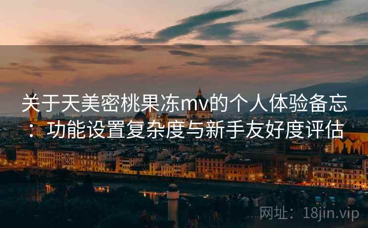 关于天美密桃果冻mv的个人体验备忘:功能设置复杂度与新手友好度评估 关于天美密桃果冻mv的个人体验备忘:功能设置复杂度与新手友好度评估