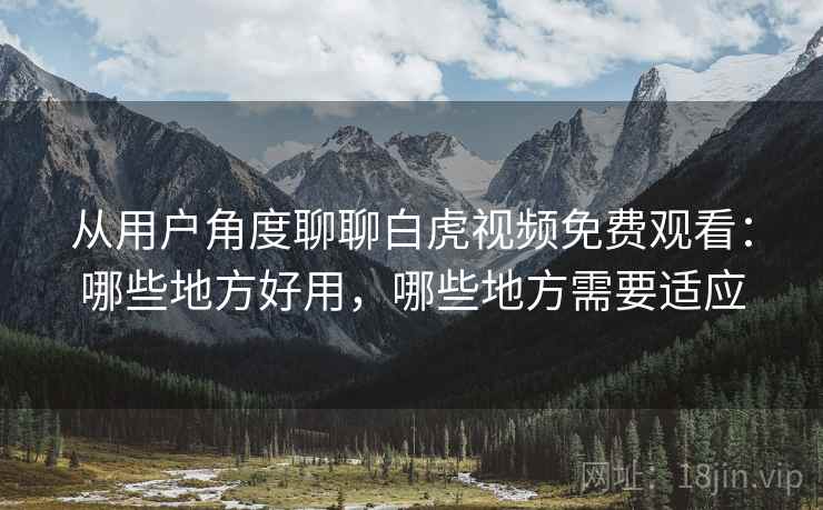 从用户角度聊聊白虎视频免费观看:哪些地方好用,哪些地方需要适应 从用户角度聊聊白虎视频免费观看:哪些地方好用,哪些地方需要适应