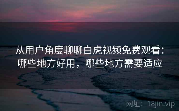 从用户角度聊聊白虎视频免费观看:哪些地方好用,哪些地方需要适应 从用户角度聊聊白虎视频免费观看:哪些地方好用,哪些地方需要适应