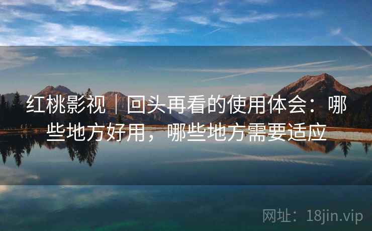 红桃影视｜回头再看的使用体会：哪些地方好用，哪些地方需要适应