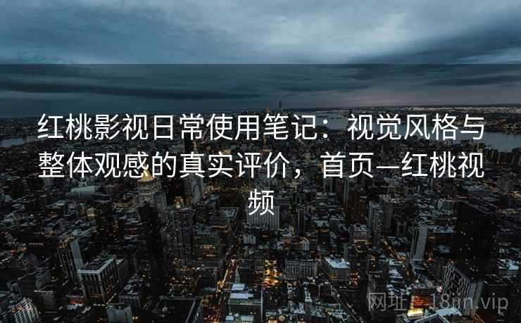 红桃影视日常使用笔记：视觉风格与整体观感的真实评价，首页—红桃视频