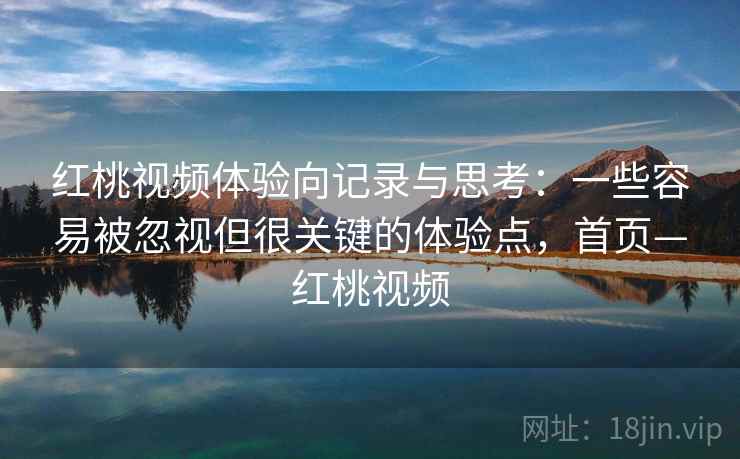红桃视频体验向记录与思考:一些容易被忽视但很关键的体验点,首页—红桃视频 红桃视频体验向记录与思考:一些容易被忽视但很关键的体验点,首页—红桃视频