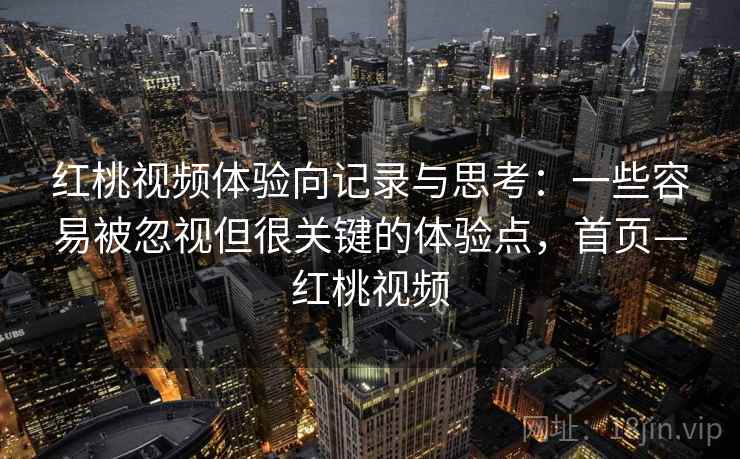红桃视频体验向记录与思考:一些容易被忽视但很关键的体验点,首页—红桃视频 红桃视频体验向记录与思考:一些容易被忽视但很关键的体验点,首页—红桃视频