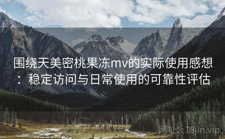 围绕天美密桃果冻mv的实际使用感想:稳定访问与日常使用的可靠性评估 围绕天美密桃果冻mv的实际使用感想:稳定访问与日常使用的可靠性评估