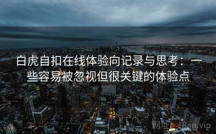白虎自扣在线体验向记录与思考:一些容易被忽视但很关键的体验点 白虎自扣在线体验向记录与思考:一些容易被忽视但很关键的体验点