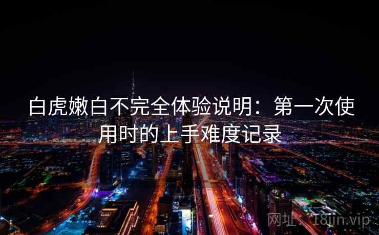 白虎嫩白不完全体验说明:第一次使用时的上手难度记录 白虎嫩白不完全体验说明:第一次使用时的上手难度记录