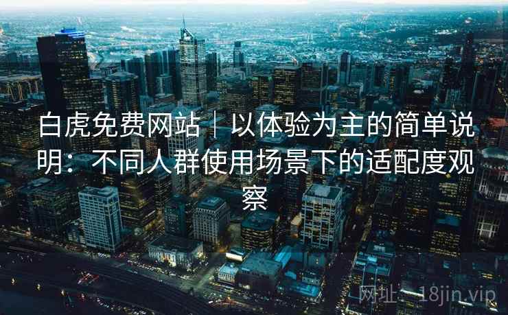 白虎免费网站｜以体验为主的简单说明：不同人群使用场景下的适配度观察