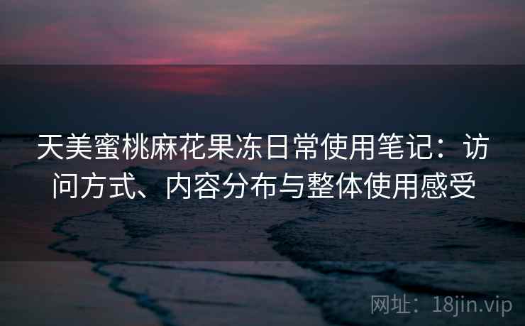 天美蜜桃麻花果冻日常使用笔记：访问方式、内容分布与整体使用感受