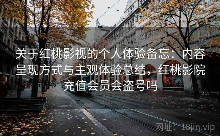 关于红桃影视的个人体验备忘:内容呈现方式与主观体验总结,红桃影院充值会员会盗号吗 关于红桃影视的个人体验备忘:内容呈现方式与主观体验总结,红桃影院充值会员会盗号吗