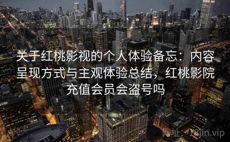关于红桃影视的个人体验备忘:内容呈现方式与主观体验总结,红桃影院充值会员会盗号吗 关于红桃影视的个人体验备忘:内容呈现方式与主观体验总结,红桃影院充值会员会盗号吗
