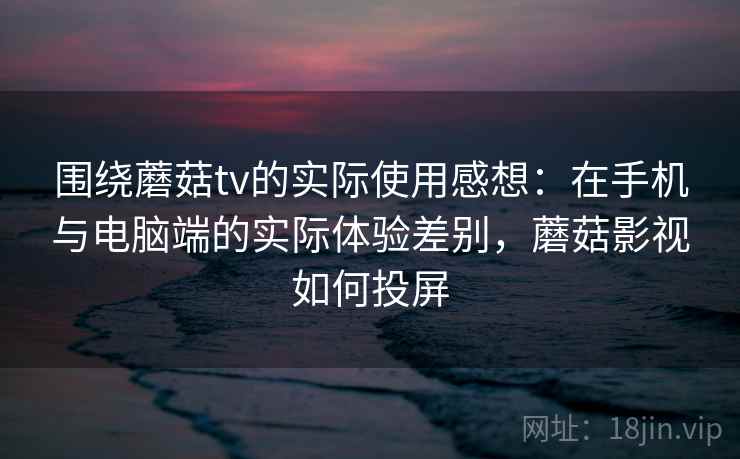 围绕蘑菇tv的实际使用感想:在手机与电脑端的实际体验差别,蘑菇影视如何投屏 围绕蘑菇tv的实际使用感想:在手机与电脑端的实际体验差别,蘑菇影视如何投屏