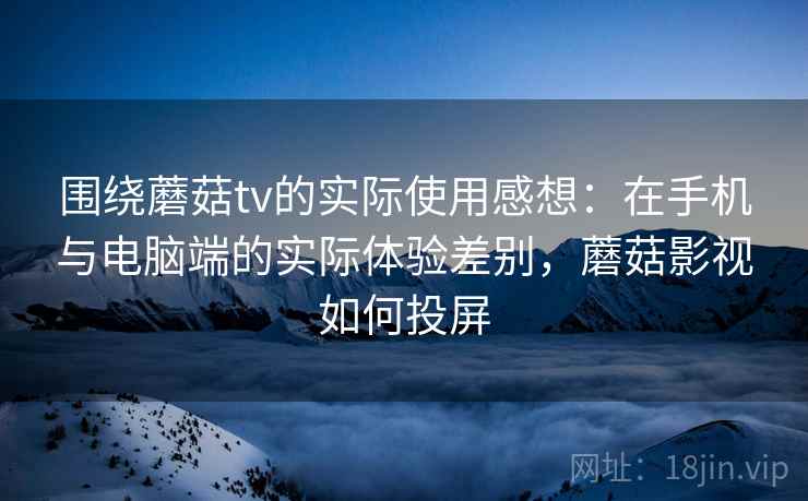 围绕蘑菇tv的实际使用感想:在手机与电脑端的实际体验差别,蘑菇影视如何投屏 围绕蘑菇tv的实际使用感想:在手机与电脑端的实际体验差别,蘑菇影视如何投屏