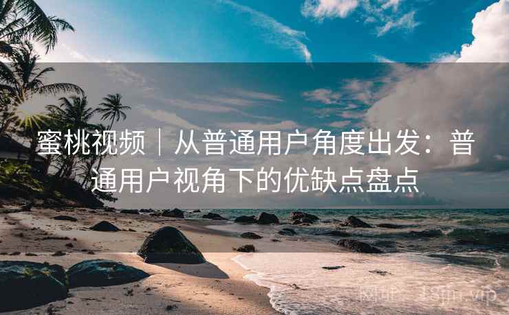 蜜桃视频|从普通用户角度出发:普通用户视角下的优缺点盘点 蜜桃视频|从普通用户角度出发:普通用户视角下的优缺点盘点