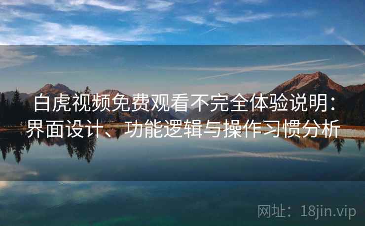 白虎视频免费观看不完全体验说明：界面设计、功能逻辑与操作习惯分析