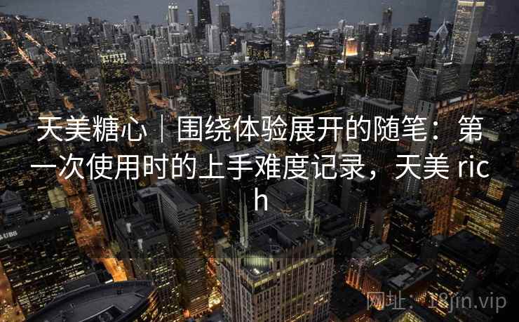 天美糖心｜围绕体验展开的随笔：第一次使用时的上手难度记录，天美 rich