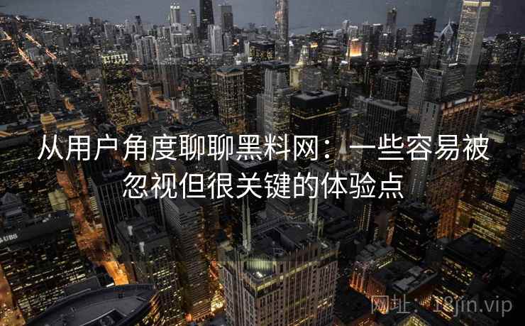 从用户角度聊聊黑料网：一些容易被忽视但很关键的体验点