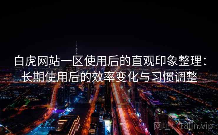 白虎网站一区使用后的直观印象整理：长期使用后的效率变化与习惯调整