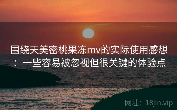 围绕天美密桃果冻mv的实际使用感想:一些容易被忽视但很关键的体验点 围绕天美密桃果冻mv的实际使用感想:一些容易被忽视但很关键的体验点