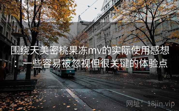 围绕天美密桃果冻mv的实际使用感想:一些容易被忽视但很关键的体验点 围绕天美密桃果冻mv的实际使用感想:一些容易被忽视但很关键的体验点