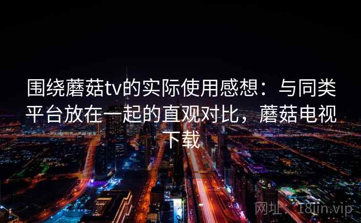 围绕蘑菇tv的实际使用感想：与同类平台放在一起的直观对比，蘑菇电视下载