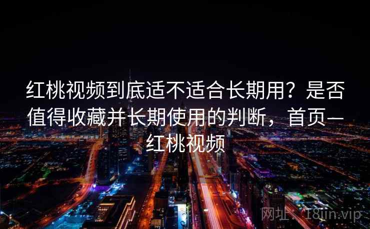 红桃视频到底适不适合长期用?是否值得收藏并长期使用的判断,首页—红桃视频 红桃视频到底适不适合长期用?是否值得收藏并长期使用的判断,首页—红桃视频