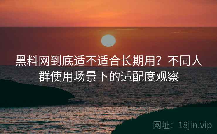黑料网到底适不适合长期用?不同人群使用场景下的适配度观察 黑料网到底适不适合长期用?不同人群使用场景下的适配度观察
