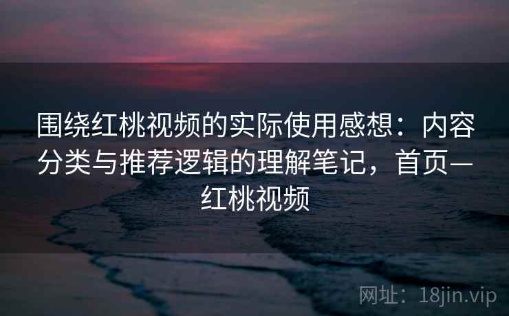 围绕红桃视频的实际使用感想：内容分类与推荐逻辑的理解笔记，首页—红桃视频