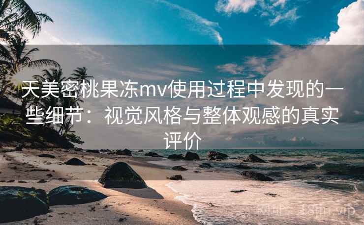天美密桃果冻mv使用过程中发现的一些细节:视觉风格与整体观感的真实评价 天美密桃果冻mv使用过程中发现的一些细节:视觉风格与整体观感的真实评价