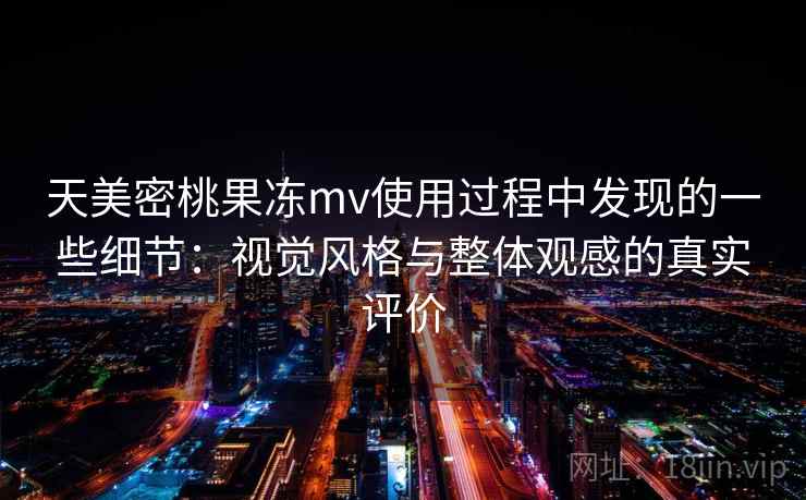 天美密桃果冻mv使用过程中发现的一些细节:视觉风格与整体观感的真实评价 天美密桃果冻mv使用过程中发现的一些细节:视觉风格与整体观感的真实评价