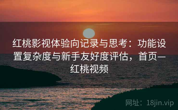 红桃影视体验向记录与思考：功能设置复杂度与新手友好度评估，首页—红桃视频