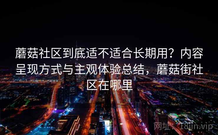 蘑菇社区到底适不适合长期用？内容呈现方式与主观体验总结，蘑菇街社区在哪里