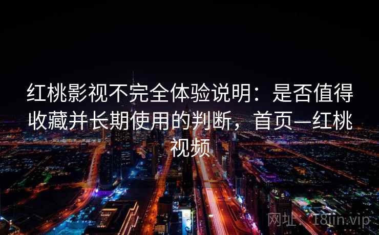 红桃影视不完全体验说明：是否值得收藏并长期使用的判断，首页—红桃视频