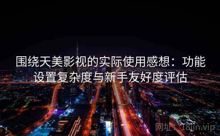 围绕天美影视的实际使用感想：功能设置复杂度与新手友好度评估