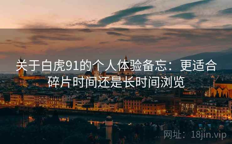 关于白虎91的个人体验备忘:更适合碎片时间还是长时间浏览 关于白虎91的个人体验备忘:更适合碎片时间还是长时间浏览