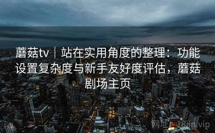 蘑菇tv｜站在实用角度的整理：功能设置复杂度与新手友好度评估，蘑菇剧场主页