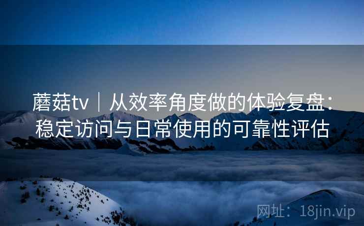 蘑菇tv|从效率角度做的体验复盘:稳定访问与日常使用的可靠性评估 蘑菇tv|从效率角度做的体验复盘:稳定访问与日常使用的可靠性评估