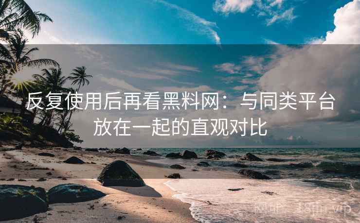 反复使用后再看黑料网：与同类平台放在一起的直观对比